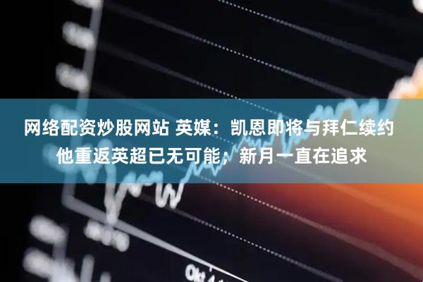 网络配资炒股网站 英媒:凯恩即将与拜仁续约 他重返英超已无可能;新月一直在追求