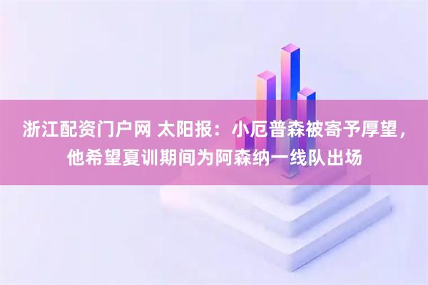 浙江配资门户网 太阳报:小厄普森被寄予厚望,他希望夏训期间为阿森纳一线队出场