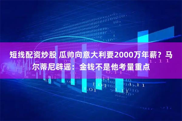 短线配资炒股 瓜帅向意大利要2000万年薪？马尔蒂尼辟谣：金钱不是他考量重点
