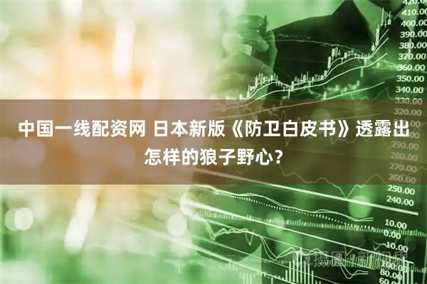 中国一线配资网 日本新版《防卫白皮书》透露出怎样的狼子野心？