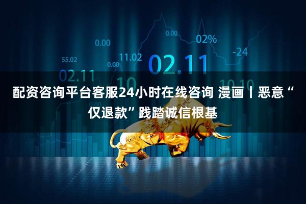 配资咨询平台客服24小时在线咨询 漫画丨恶意“仅退款”践踏诚信根基